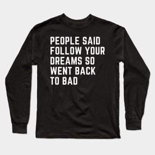 People Said Follow Your Dreams so went back to bad Long Sleeve T-Shirt